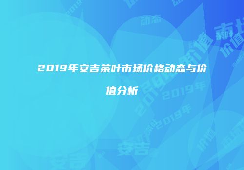 2019年安吉茶叶市场价格动态与价值分析