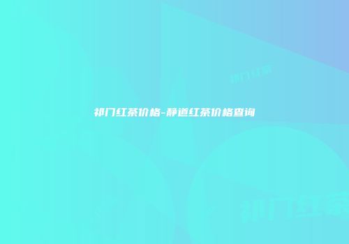 祁门红茶价格-静道红茶价格查询