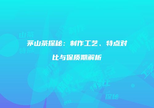 茅山茶探秘：制作工艺、特点对比与保质期解析