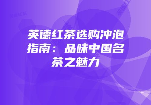 英德红茶选购冲泡指南：品味中国名茶之魅力