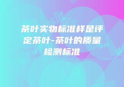 茶叶实物标准样是评定茶叶-茶叶的质量检测标准