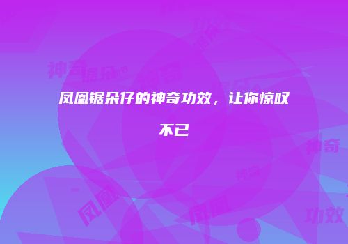 凤凰锯朵仔的神奇功效，让你惊叹不已