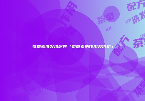 茶皂素洗发水配方「茶皂素的作用及价格」