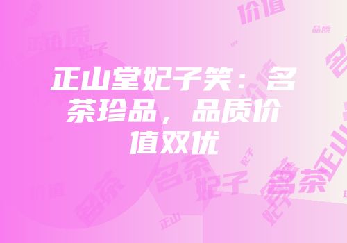 正山堂妃子笑：名茶珍品，品质价值双优