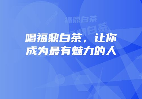 喝福鼎白茶，让你成为最有魅力的人
