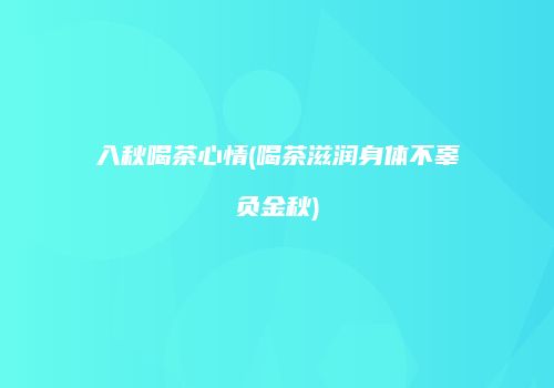 入秋喝茶心情(喝茶滋润身体不辜负金秋)