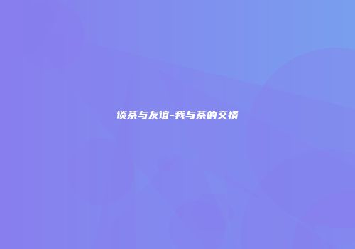 谈茶与友谊-我与茶的交情