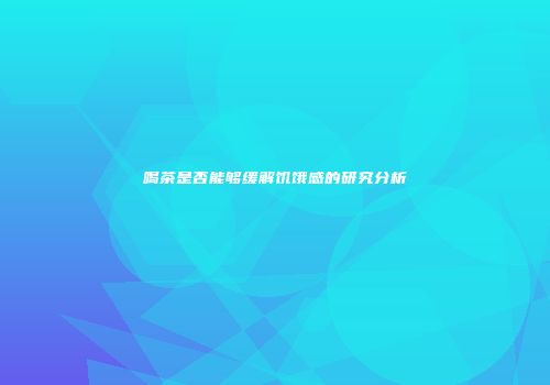 喝茶是否能够缓解饥饿感的研究分析