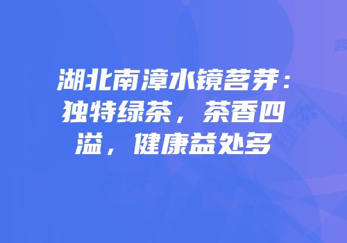 湖北南漳水镜茗芽：独特绿茶，茶香四溢，健康益处多