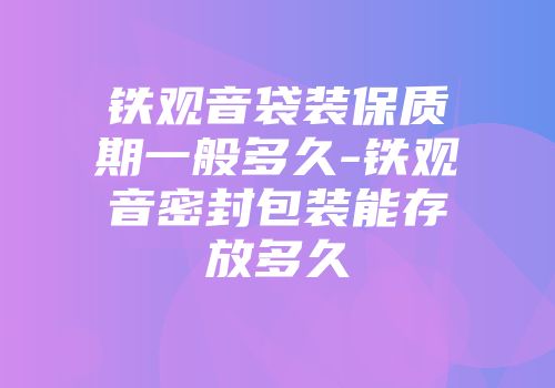 铁观音袋装保质期一般多久-铁观音密封包装能存放多久