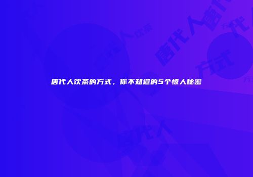 唐代人饮茶的方式，你不知道的5个惊人秘密