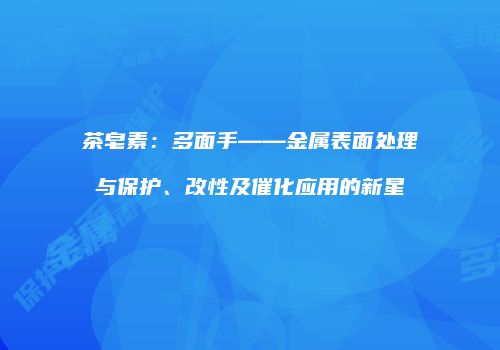 茶皂素：多面手——金属表面处理与保护、改性及催化应用的新星