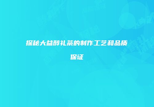 探秘大益醇礼茶的制作工艺和品质保证