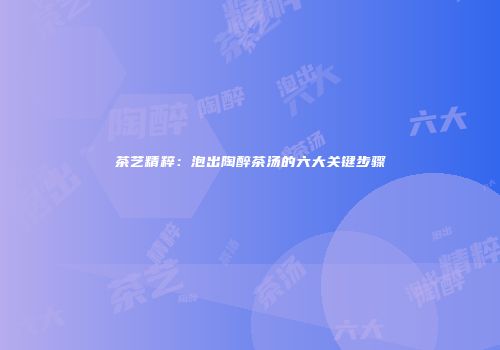 茶艺精粹：泡出陶醉茶汤的六大关键步骤