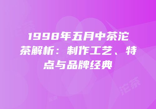 1998年五月中茶沱茶解析：制作工艺、特点与品牌经典