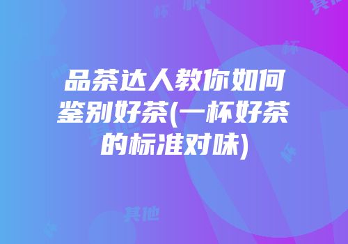 品茶达人教你如何鉴别好茶(一杯好茶的标准对味)