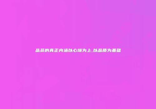品茶的真正内涵以心境为上,以品质为基础