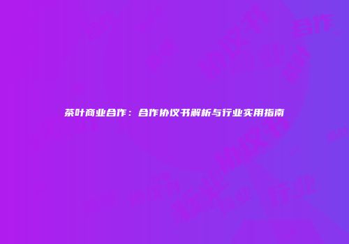 茶叶商业合作：合作协议书解析与行业实用指南