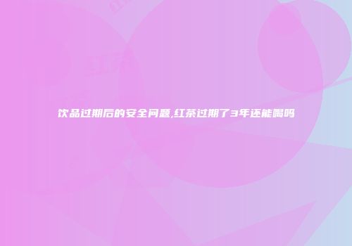 饮品过期后的安全问题,红茶过期了3年还能喝吗