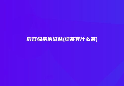 形容绿茶的滋味(绿茶有什么茶)