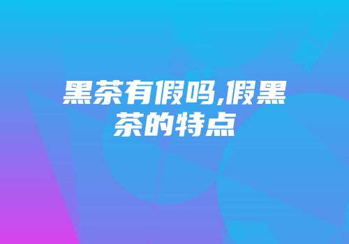 黑茶有假吗,假黑茶的特点