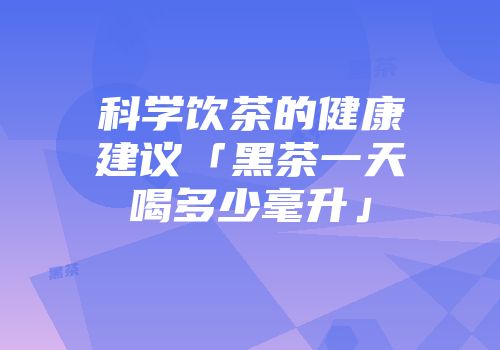 科学饮茶的健康建议「黑茶一天喝多少毫升」