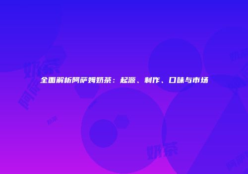 全面解析阿萨姆奶茶：起源、制作、口味与市场