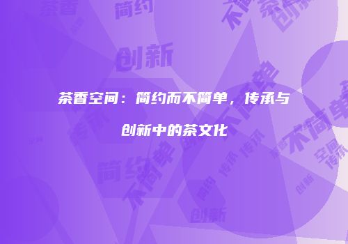 茶香空间：简约而不简单，传承与创新中的茶文化