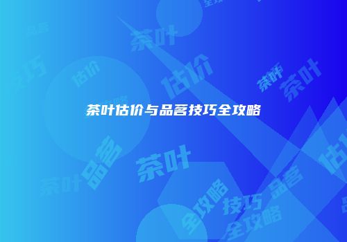 茶叶估价与品茗技巧全攻略