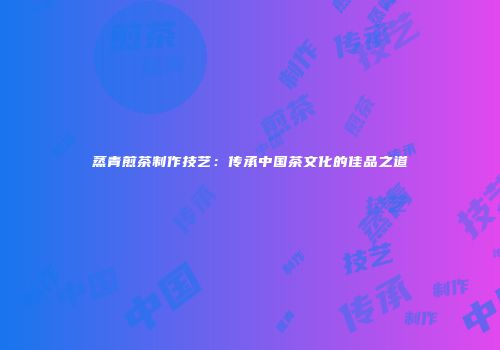 蒸青煎茶制作技艺：传承中国茶文化的佳品之道