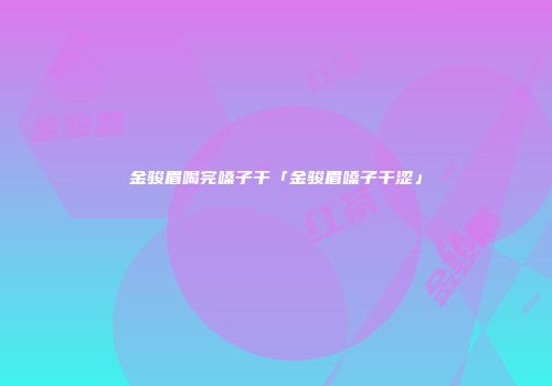 金骏眉喝完嗓子干「金骏眉嗓子干涩」