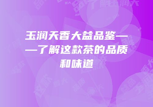 玉润天香大益品鉴——了解这款茶的品质和味道
