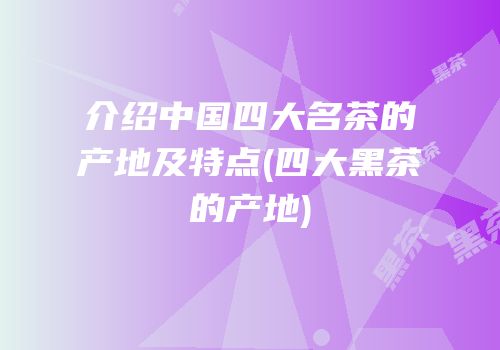 介绍中国四大名茶的产地及特点(四大黑茶的产地)