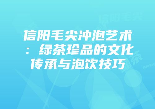 信阳毛尖冲泡艺术：绿茶珍品的文化传承与泡饮技巧