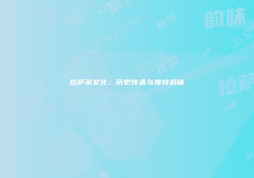 拉萨茶文化：历史传承与独特韵味