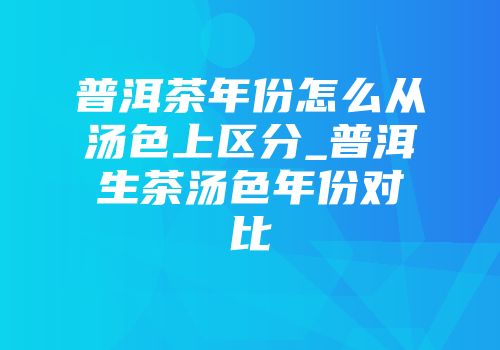 普洱茶年份怎么从汤色上区分_普洱生茶汤色年份对比