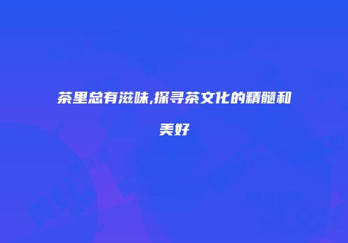 茶里总有滋味,探寻茶文化的精髓和美好