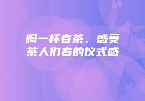 喝一杯春茶，感受茶人们春的仪式感