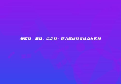 普洱茶、黑茶、乌龙茶：深入解析茶类特点与区别