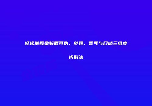 轻松掌握金骏眉真伪：外观、香气与口感三维度辨别法