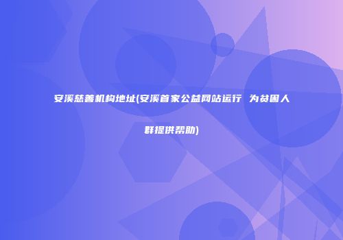 安溪慈善机构地址(安溪首家公益网站运行 为贫困人群提供帮助)