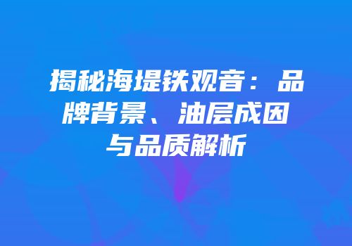 揭秘海堤铁观音：品牌背景、油层成因与品质解析