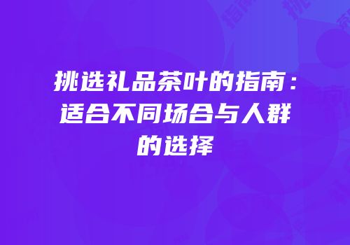 挑选礼品茶叶的指南：适合不同场合与人群的选择