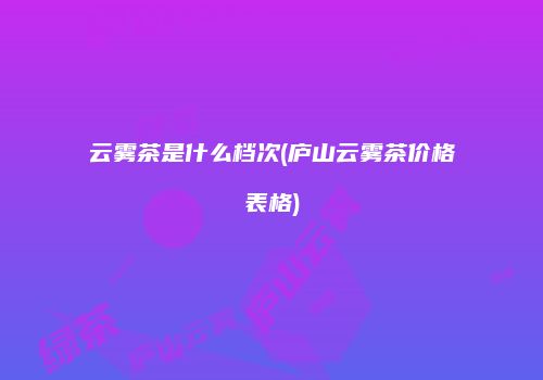 云雾茶是什么档次(庐山云雾茶价格表格)