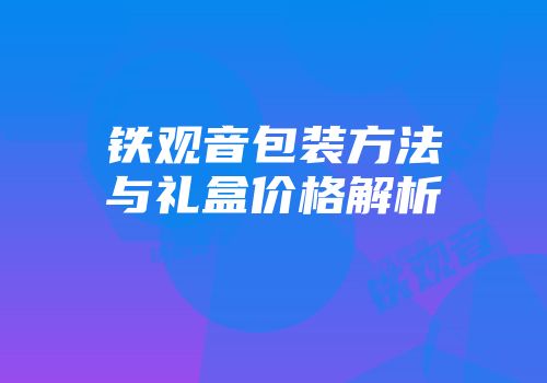 铁观音包装方法与礼盒价格解析