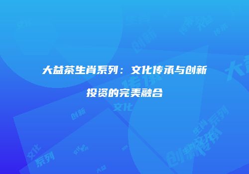 大益茶生肖系列：文化传承与创新投资的完美融合