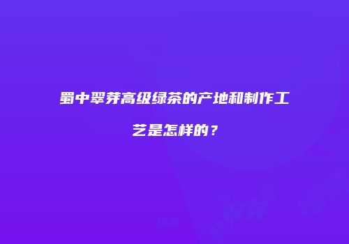蜀中翠芽高级绿茶的产地和制作工艺是怎样的？
