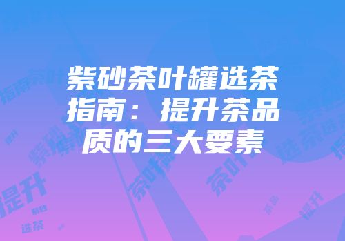 紫砂茶叶罐选茶指南：提升茶品质的三大要素