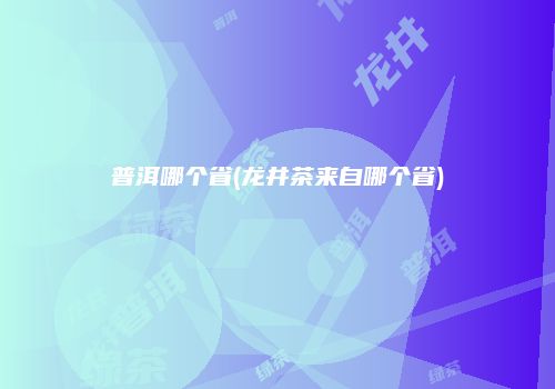 普洱哪个省(龙井茶来自哪个省)