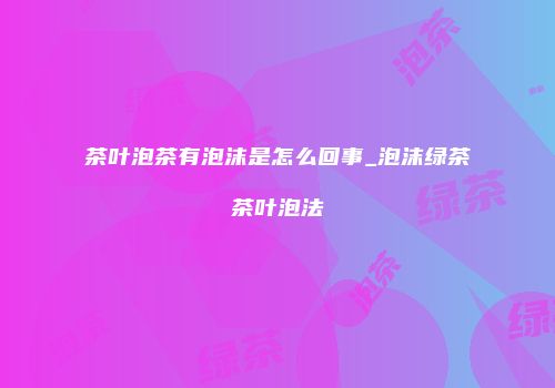 茶叶泡茶有泡沫是怎么回事_泡沫绿茶茶叶泡法